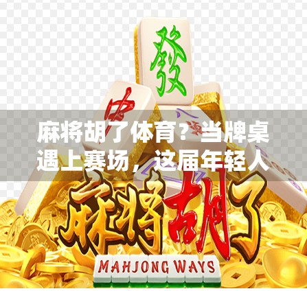 麻将胡了体育？当牌桌遇上赛场，这届年轻人的快乐有点不一样！