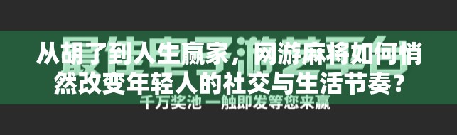 从胡了到人生赢家，网游麻将如何悄然改变年轻人的社交与生活节奏？