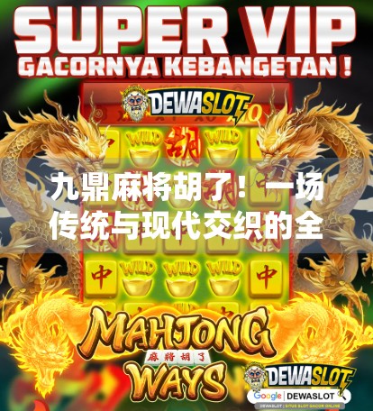 九鼎麻将胡了！一场传统与现代交织的全民狂欢，你真的懂它背后的玄机吗？