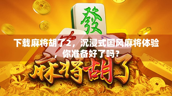 下载麻将胡了2,沉浸式国风麻将体验,你准备好了吗? 下载麻将胡了2,沉浸式国风麻将体验,你准备好了吗?