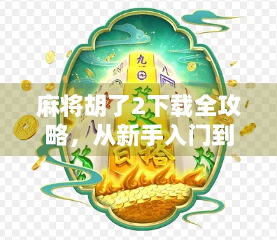 麻将胡了2下载全攻略,从新手入门到高手进阶,这篇就够了!