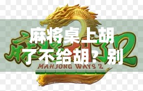 麻将桌上胡了不给胡?别让友谊在牌桌上碎成渣! 麻将桌上胡了不给胡?别让友谊在牌桌上碎成渣!