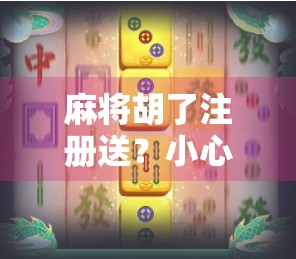 麻将胡了注册送?小心免费馅饼背后的陷阱! 麻将胡了注册送?小心免费馅饼背后的陷阱!