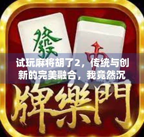 试玩麻将胡了2,传统与创新的完美融合,我竟然沉迷到忘记吃饭!