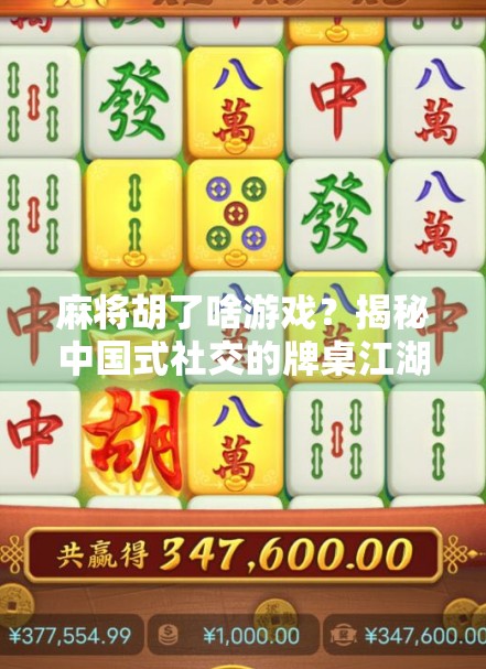 麻将胡了啥游戏?揭秘中国式社交的牌桌江湖
