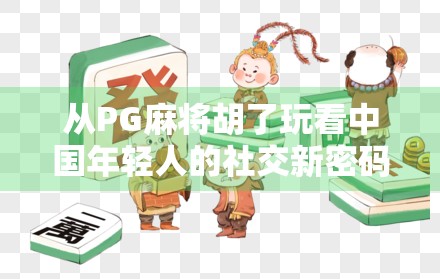 从PG麻将胡了玩看中国年轻人的社交新密码，为什么越来越多人爱上线上牌局？
