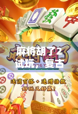 麻将胡了2试玩，复古情怀与现代玩法的完美碰撞，这局牌打得我欲罢不能！
