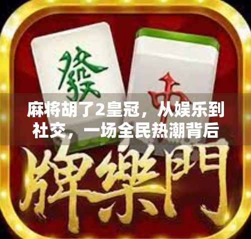 麻将胡了2皇冠，从娱乐到社交，一场全民热潮背后的牌桌经济学