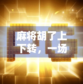 麻将胡了上下转,一场关于运气、策略与人性的博弈 麻将胡了上下转,一场关于运气、策略与人性的博弈
