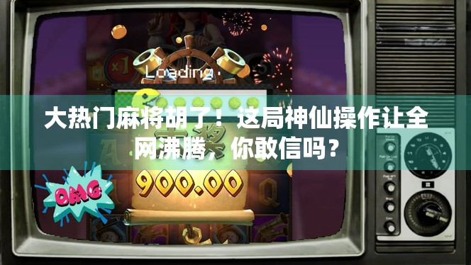 大热门麻将胡了！这局神仙操作让全网沸腾，你敢信吗？