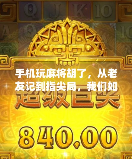 手机玩麻将胡了，从老友记到指尖局，我们如何用方寸屏幕重拾传统乐趣？