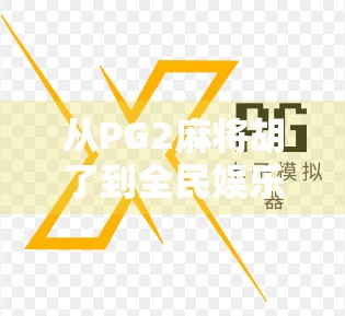从PG2麻将胡了到全民娱乐新风口，一场关于社交、策略与情绪的沉浸式狂欢