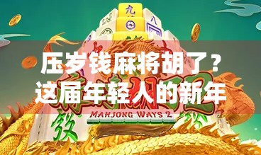压岁钱麻将胡了？这届年轻人的新年仪式感有点不一样！