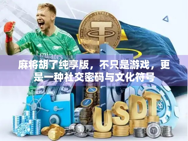 麻将胡了纯享版，不只是游戏，更是一种社交密码与文化符号
