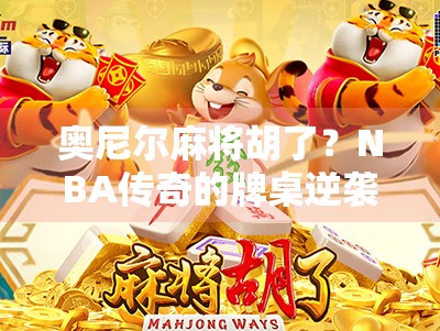 奥尼尔麻将胡了？NBA传奇的牌桌逆袭背后，藏着什么人生哲学？