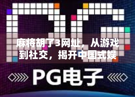 麻将胡了3网址,从游戏到社交,揭开中国式娱乐的深层魅力