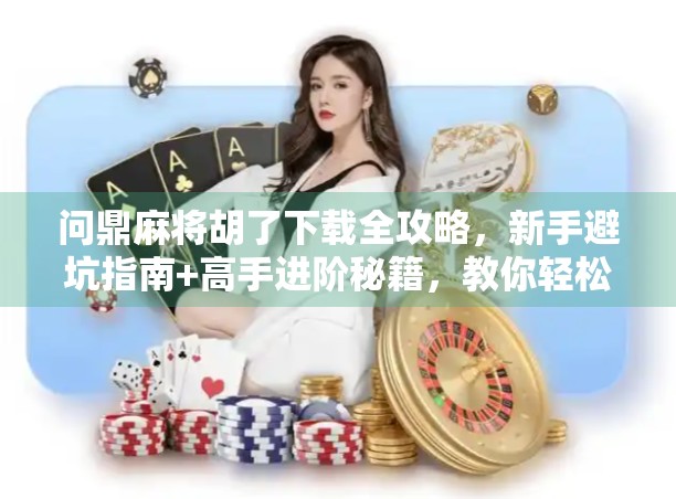 问鼎麻将胡了下载全攻略，新手避坑指南+高手进阶秘籍，教你轻松上手！