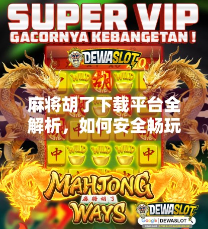 麻将胡了下载平台全解析，如何安全畅玩经典国粹？别再踩坑了！