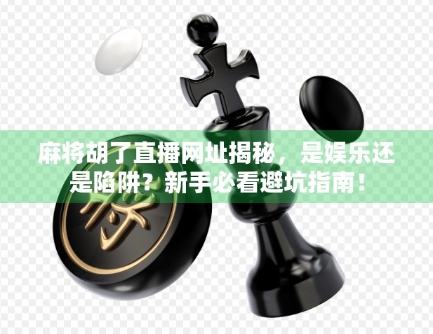 麻将胡了直播网址揭秘，是娱乐还是陷阱？新手必看避坑指南！