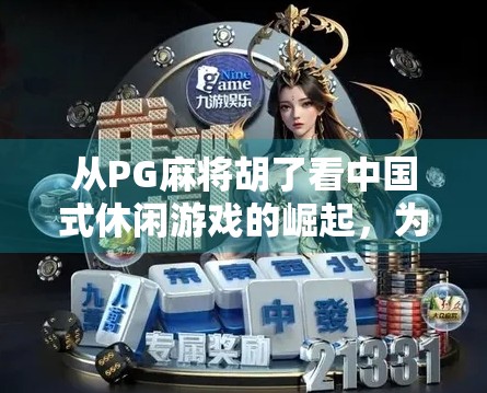 从PG麻将胡了看中国式休闲游戏的崛起,为何它能火遍全网? 从PG麻将胡了看中国式休闲游戏的崛起,为何它能火遍全网?