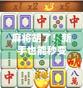 麻将胡了！新手也能秒变高手的5个进阶技巧，让你从听牌边缘人变成自摸王