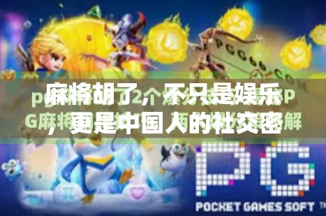 麻将胡了，不只是娱乐，更是中国人的社交密码与智慧博弈