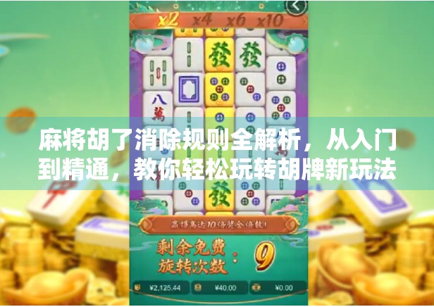 麻将胡了消除规则全解析,从入门到精通,教你轻松玩转胡牌新玩法!