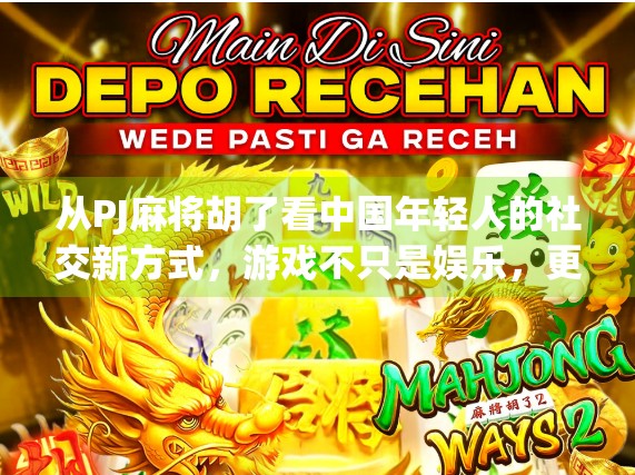 从PJ麻将胡了看中国年轻人的社交新方式，游戏不只是娱乐，更是情感联结