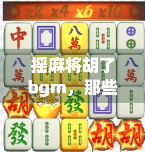 摇麻将胡了bgm，那些年我们边打牌边听的胜利之声