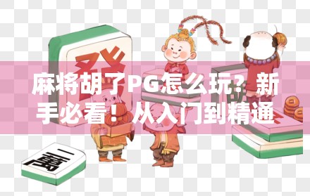 麻将胡了PG怎么玩？新手必看！从入门到精通的完整攻略来了！