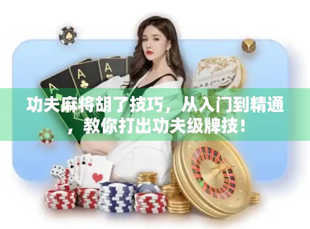 功夫麻将胡了技巧,从入门到精通,教你打出功夫级牌技!