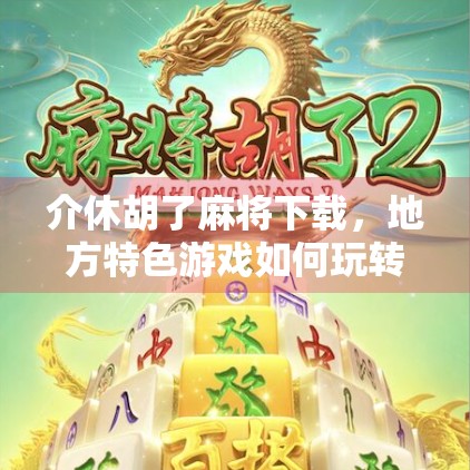 介休胡了麻将下载，地方特色游戏如何玩转手机端？