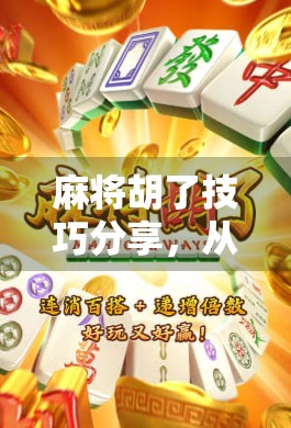 麻将胡了技巧分享,从菜鸟到高手,掌握这7个核心策略轻松上分!