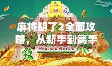 麻将胡了2全面攻略，从新手到高手，教你轻松吃胡不翻车！