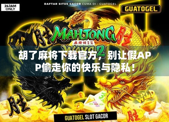 胡了麻将下载官方，别让假APP偷走你的快乐与隐私！