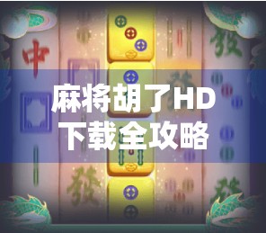 麻将胡了HD下载全攻略，如何畅玩这款国民级休闲游戏？