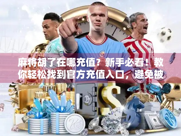 麻将胡了在哪充值?新手必看!教你轻松找到官方充值入口,避免被骗!