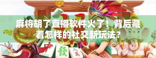 麻将胡了直播软件火了！背后藏着怎样的社交新玩法？