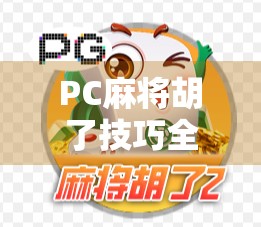 PC麻将胡了技巧全解析，从入门到高手，轻松上分不翻车！