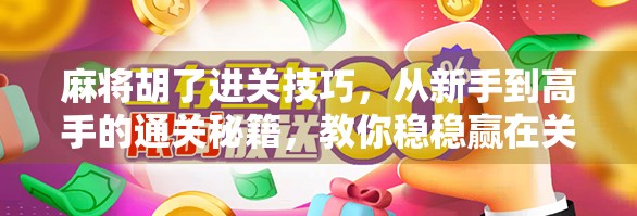 麻将胡了进关技巧，从新手到高手的通关秘籍，教你稳稳赢在关键局！