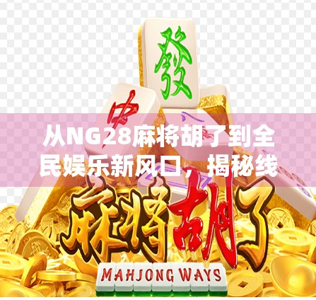 从NG28麻将胡了到全民娱乐新风口，揭秘线上麻将热潮背后的社交密码