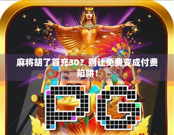 麻将胡了首充30？别让免费变成付费陷阱！