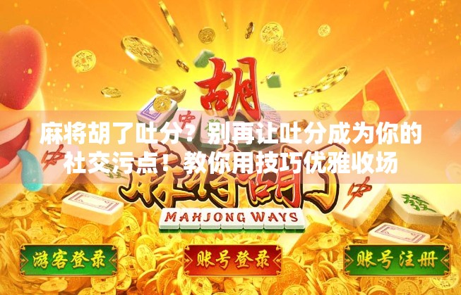 麻将胡了吐分?别再让吐分成为你的社交污点!教你用技巧优雅收场 麻将胡了吐分?别再让吐分成为你的社交污点!教你用技巧优雅收场