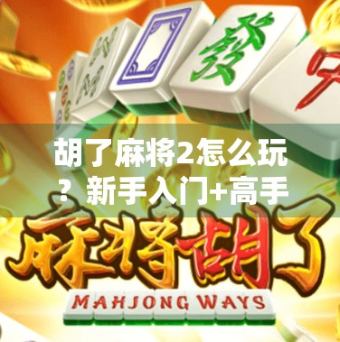 胡了麻将2怎么玩?新手入门+高手进阶全攻略,带你从菜鸟变牌神! 胡了麻将2怎么玩?新手入门+高手进阶全攻略,带你从菜鸟变牌神!