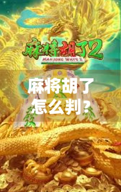 麻将胡了怎么判?新手必看!教你一眼看懂胡牌规则与常见争议点 麻将胡了怎么判?新手必看!教你一眼看懂胡牌规则与常见争议点