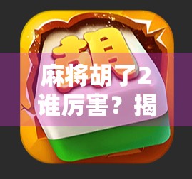麻将胡了2谁厉害？揭秘背后隐藏的牌技王者与玩家心理博弈！