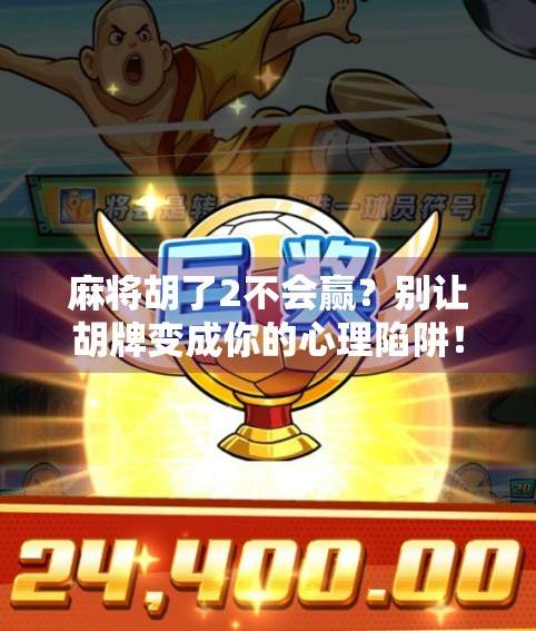 麻将胡了2不会赢？别让胡牌变成你的心理陷阱！