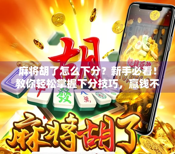 麻将胡了怎么下分？新手必看！教你轻松掌握下分技巧，赢钱不踩坑！