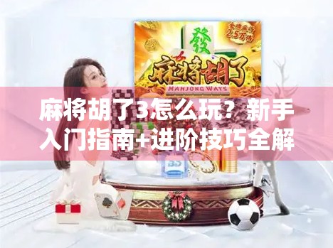 麻将胡了3怎么玩？新手入门指南+进阶技巧全解析！