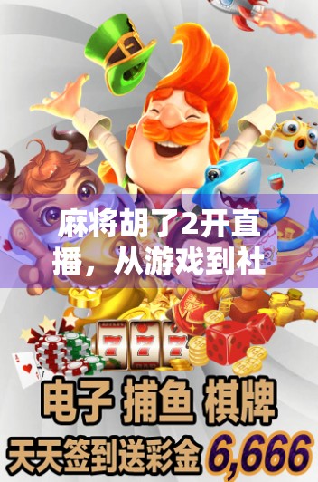 麻将胡了2开直播，从游戏到社交的流量密码，年轻人为何沉迷线上牌局？